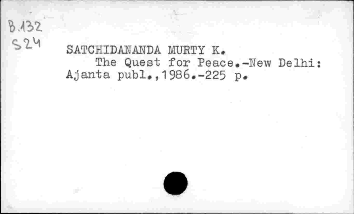 ﻿s гм
SATCHIDANANDA MURTY К.
The Quest for Peace.-New Delhi: Ajanta publ.,1986.-225 p.